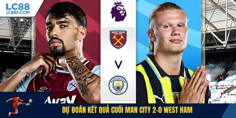 Dự đoán kết quả cuối Man City 2-0 West Ham
