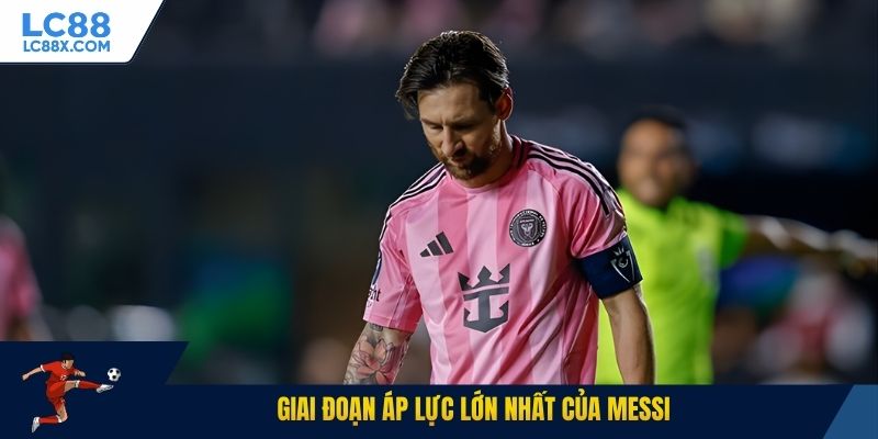 Giai đoạn áp lực lớn nhất của Messi