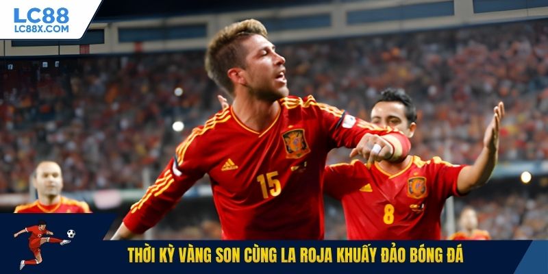 Thời kỳ vàng son cùng La Roja khuấy đảo bóng đá