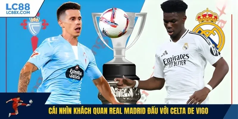 Cái nhìn khách quan Real Madrid đấu với Celta de Vigo